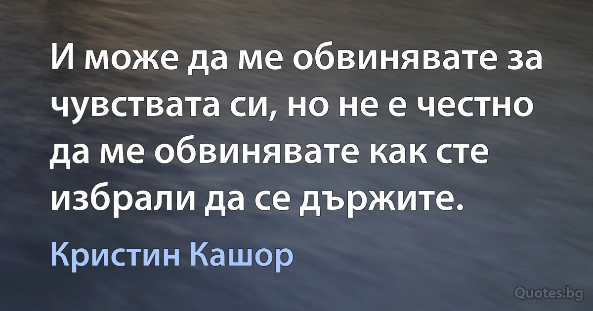 И може да ме обвинявате за чувствата си, но не е честно да ме обвинявате как сте избрали да се държите. (Кристин Кашор)