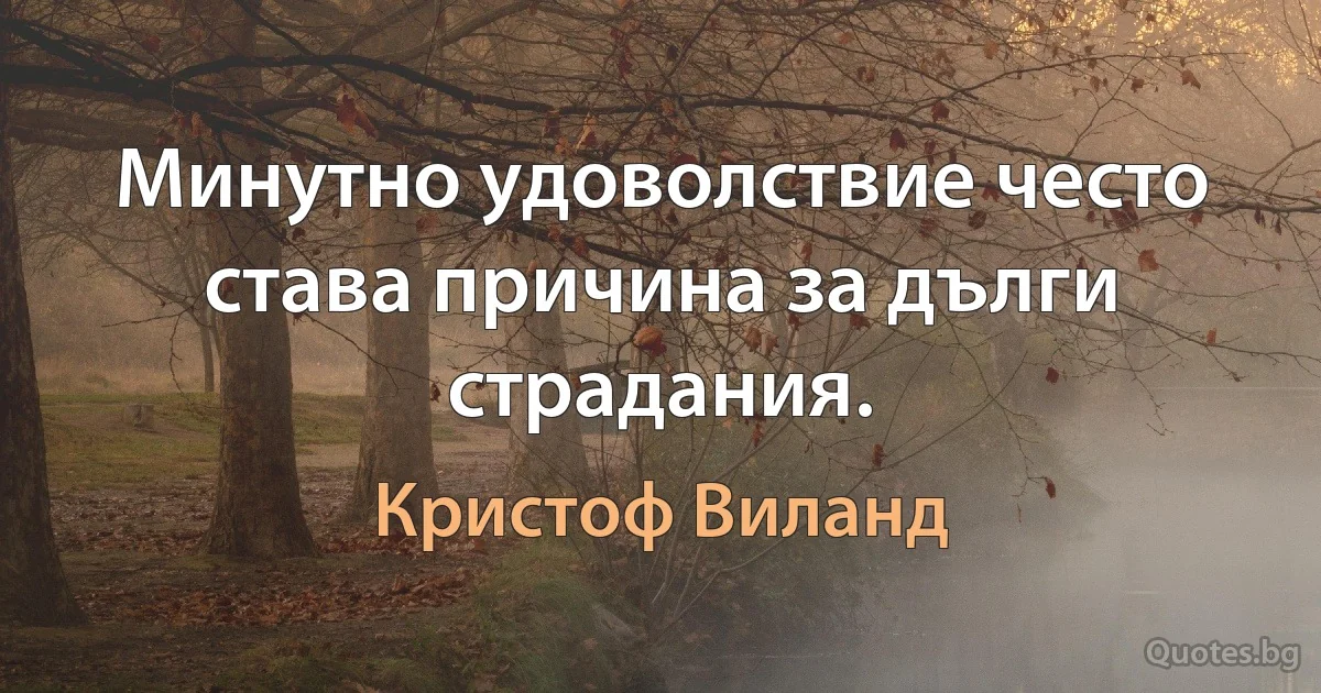 Минутно удоволствие често става причина за дълги страдания. (Кристоф Виланд)