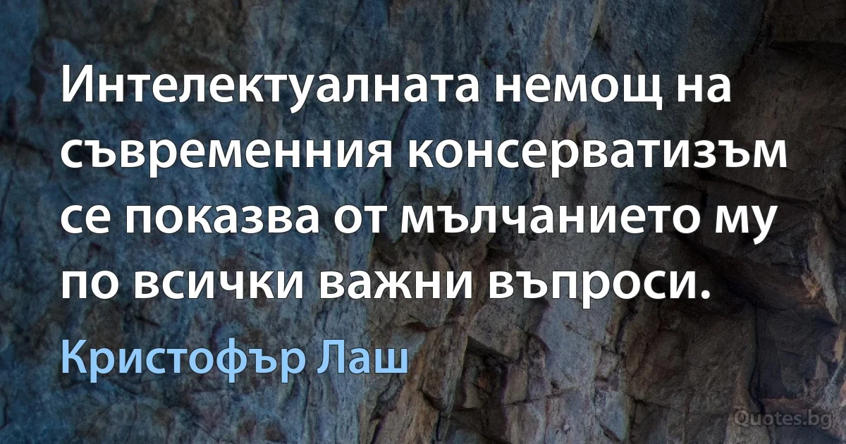 Интелектуалната немощ на съвременния консерватизъм се показва от мълчанието му по всички важни въпроси. (Кристофър Лаш)