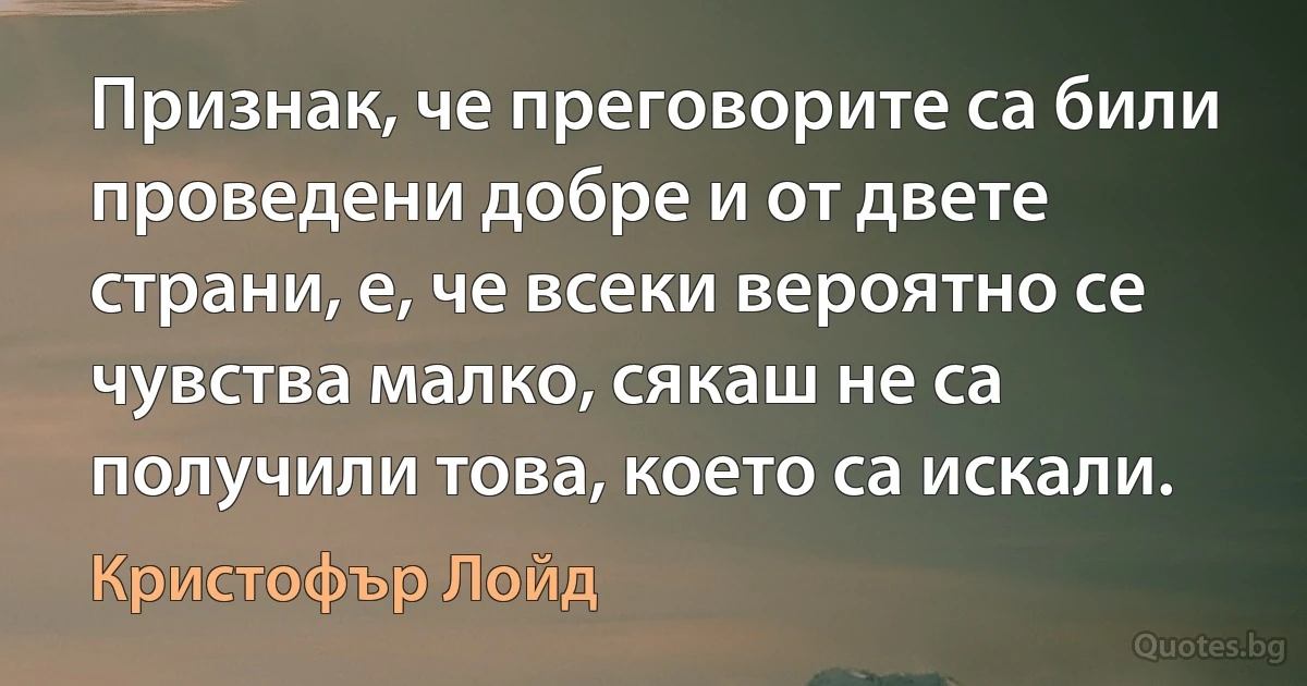 Признак, че преговорите са били проведени добре и от двете страни, е, че всеки вероятно се чувства малко, сякаш не са получили това, което са искали. (Кристофър Лойд)