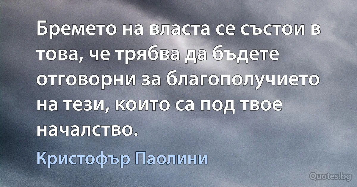 Бремето на власта се състои в това, че трябва да бъдете отговорни за благополучието на тези, които са под твое началство. (Кристофър Паолини)