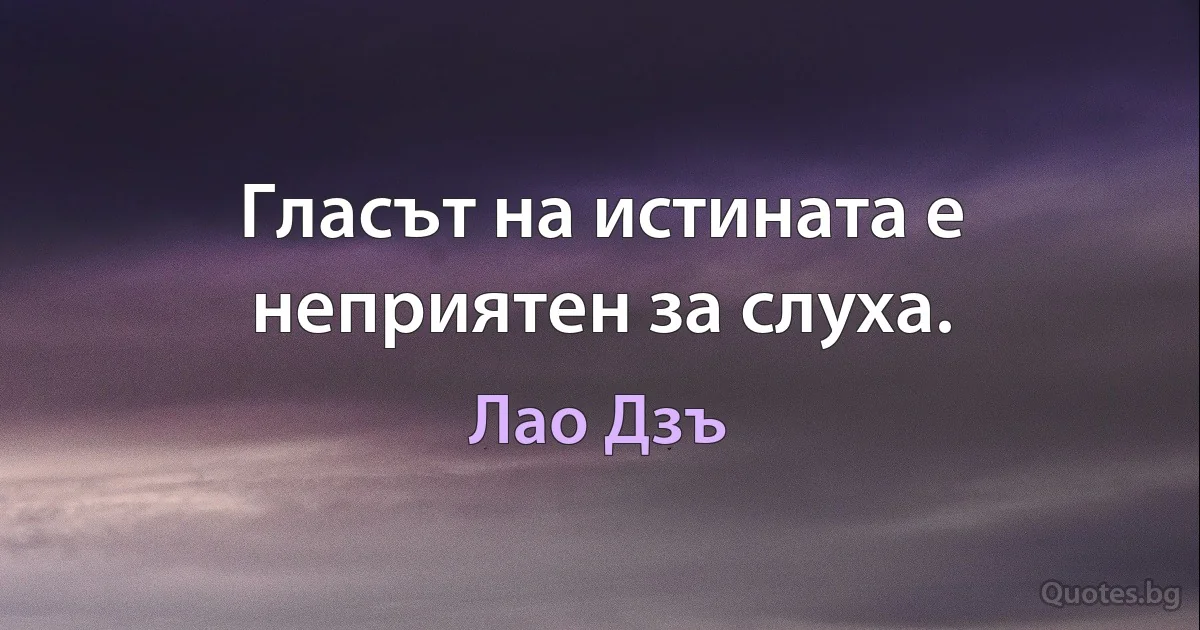 Гласът на истината е неприятен за слуха. (Лао Дзъ)