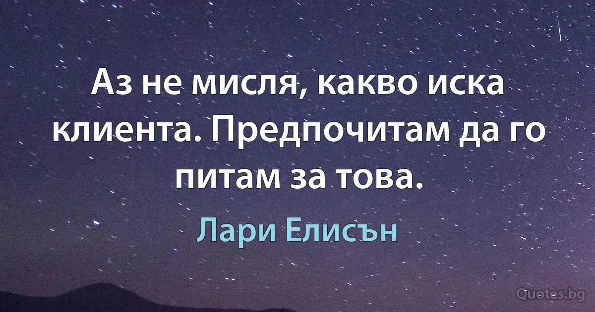 Аз не мисля, какво иска клиента. Предпочитам да го питам за това. (Лари Елисън)