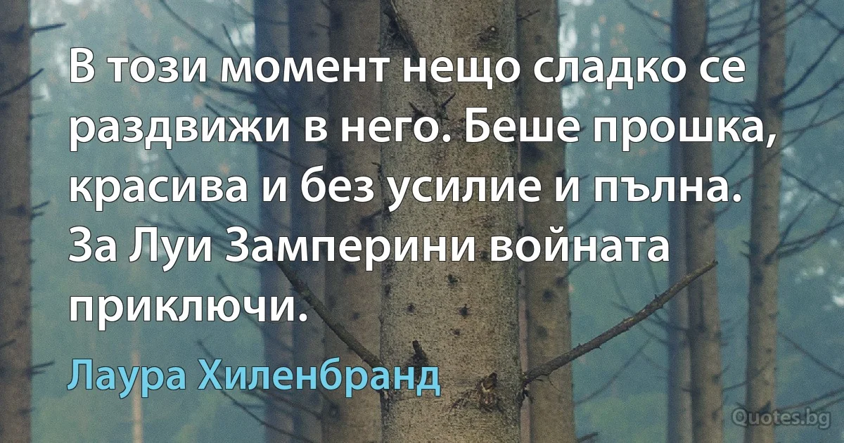 В този момент нещо сладко се раздвижи в него. Беше прошка, красива и без усилие и пълна. За Луи Замперини войната приключи. (Лаура Хиленбранд)