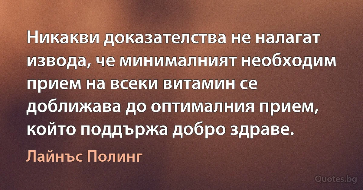 Никакви доказателства не налагат извода, че минималният необходим прием на всеки витамин се доближава до оптималния прием, който поддържа добро здраве. (Лайнъс Полинг)