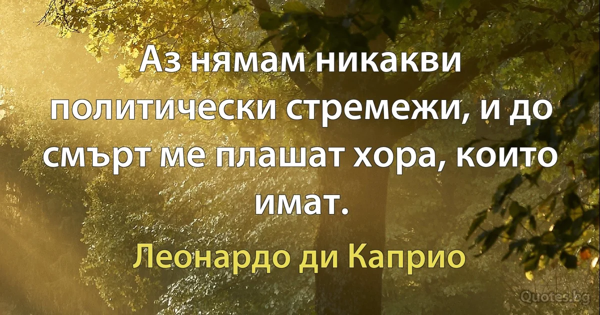 Аз нямам никакви политически стремежи, и до смърт ме плашат хора, които имат. (Леонардо ди Каприо)