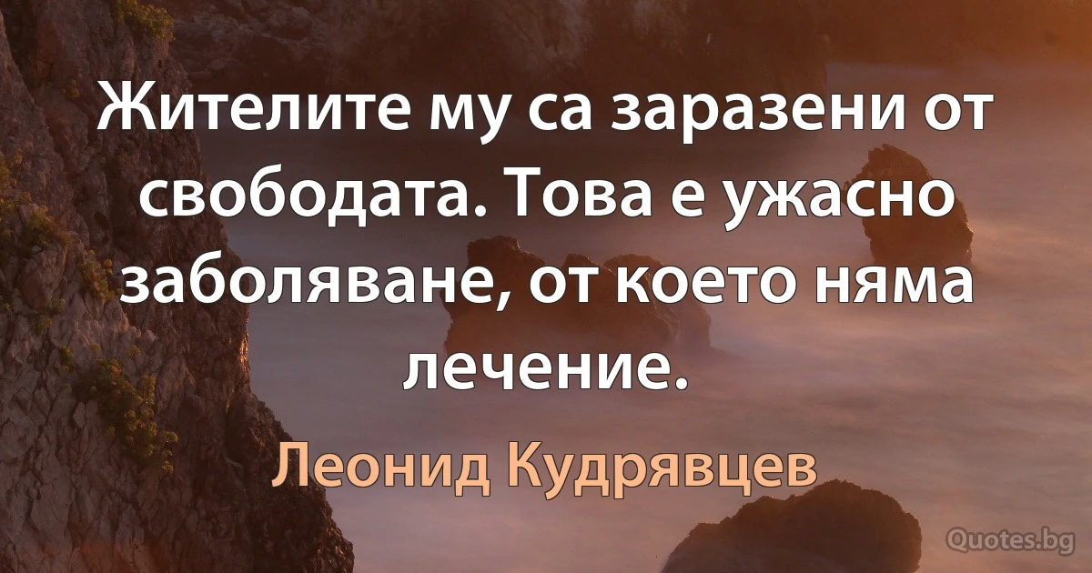 Жителите му са заразени от свободата. Това е ужасно заболяване, от което няма лечение. (Леонид Кудрявцев)