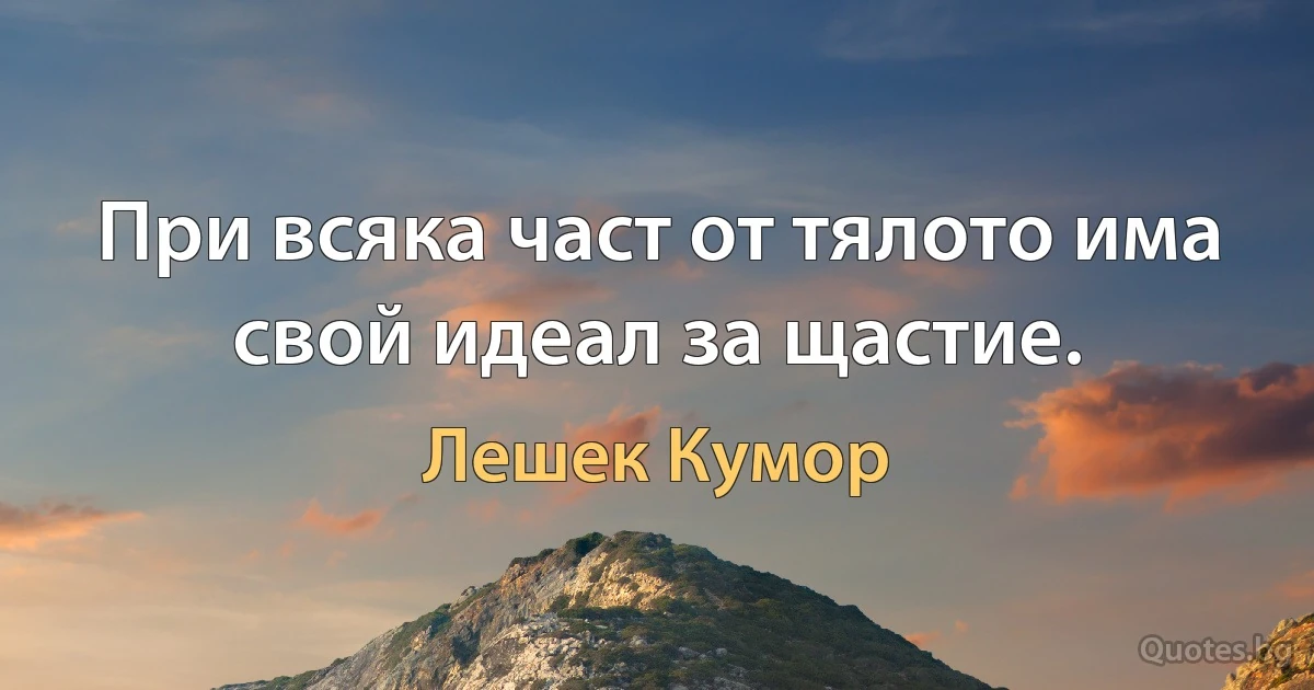 При всяка част от тялото има свой идеал за щастие. (Лешек Кумор)