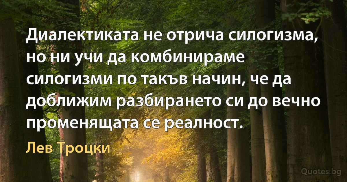 Диалектиката не отрича силогизма, но ни учи да комбинираме силогизми по такъв начин, че да доближим разбирането си до вечно променящата се реалност. (Лев Троцки)