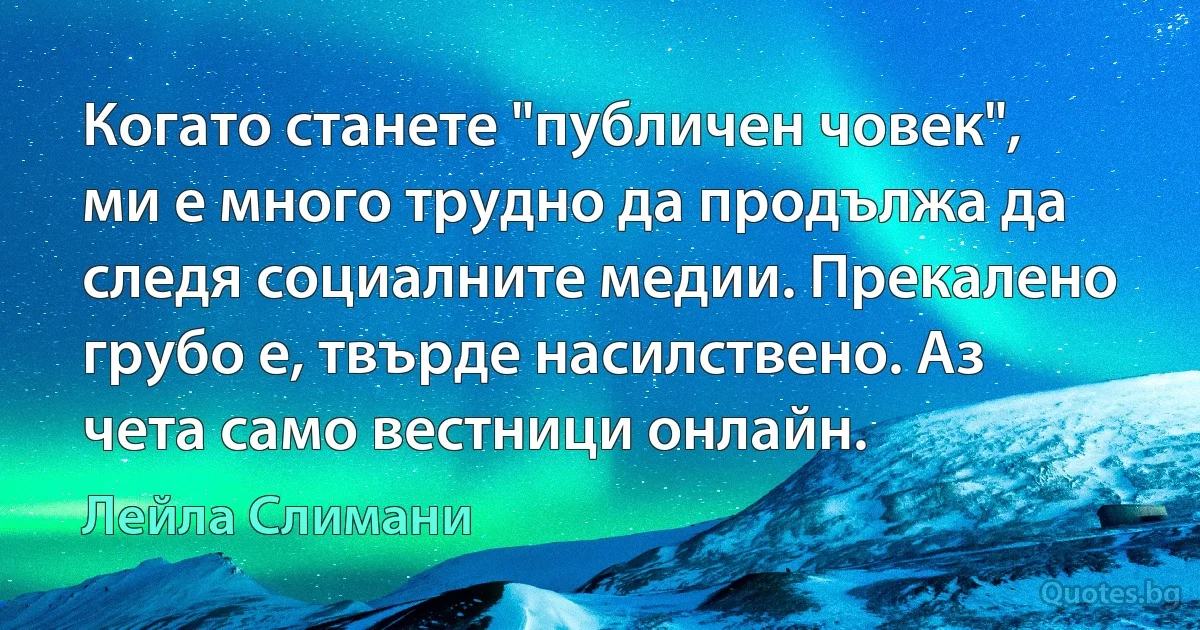 Когато станете "публичен човек", ми е много трудно да продължа да следя социалните медии. Прекалено грубо е, твърде насилствено. Аз чета само вестници онлайн. (Лейла Слимани)