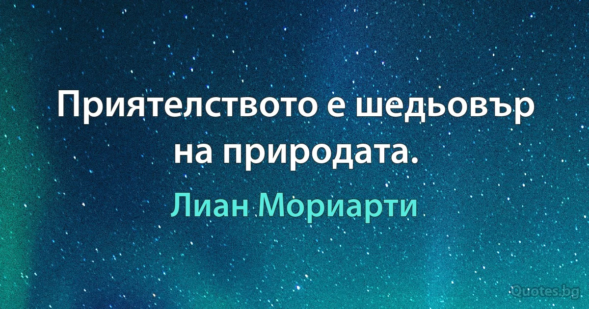 Приятелството е шедьовър на природата. (Лиан Мориарти)