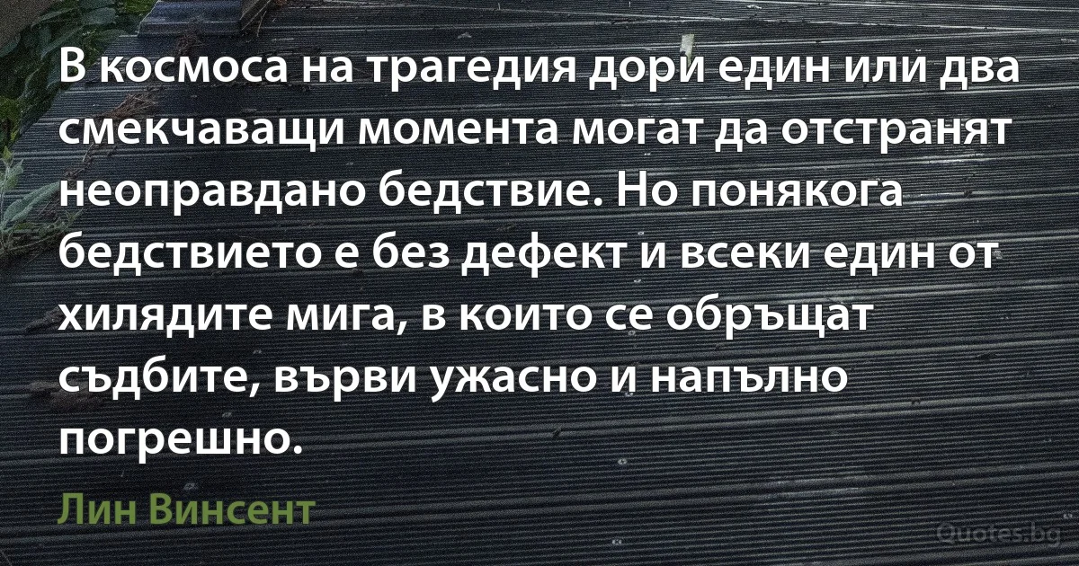 В космоса на трагедия дори един или два смекчаващи момента могат да отстранят неоправдано бедствие. Но понякога бедствието е без дефект и всеки един от хилядите мига, в които се обръщат съдбите, върви ужасно и напълно погрешно. (Лин Винсент)