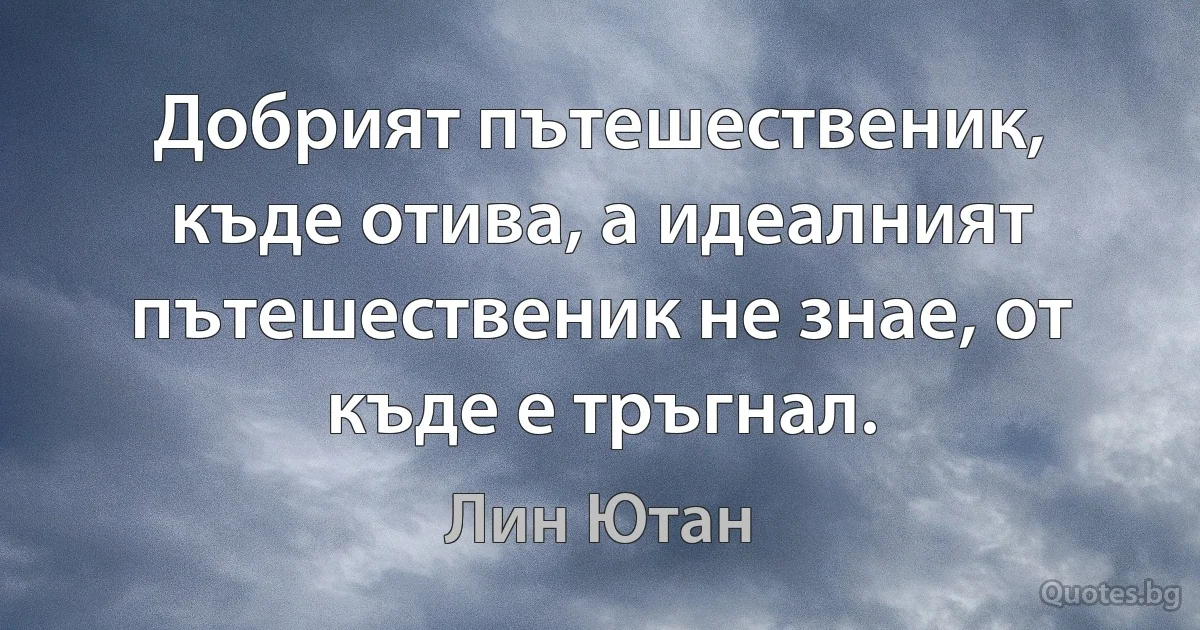 Добрият пътешественик, къде отива, а идеалният пътешественик не знае, от къде е тръгнал. (Лин Ютан)