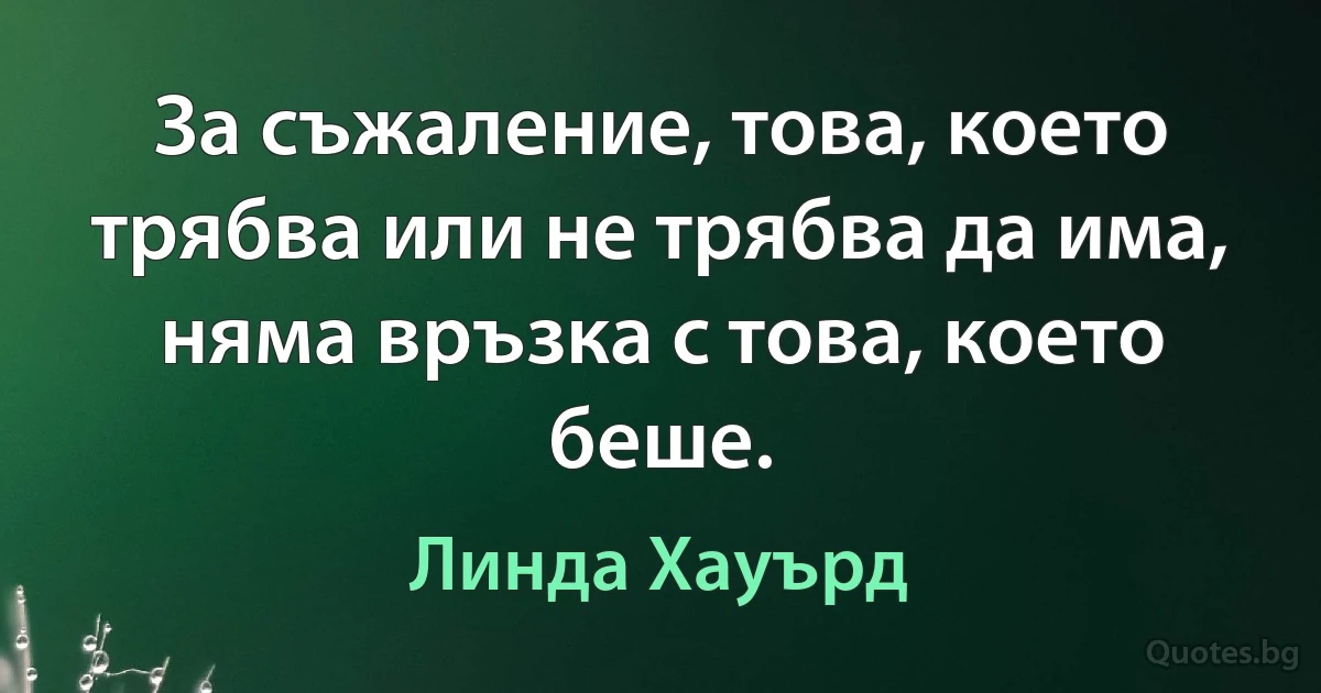 За съжаление, това, което трябва или не трябва да има, няма връзка с това, което беше. (Линда Хауърд)