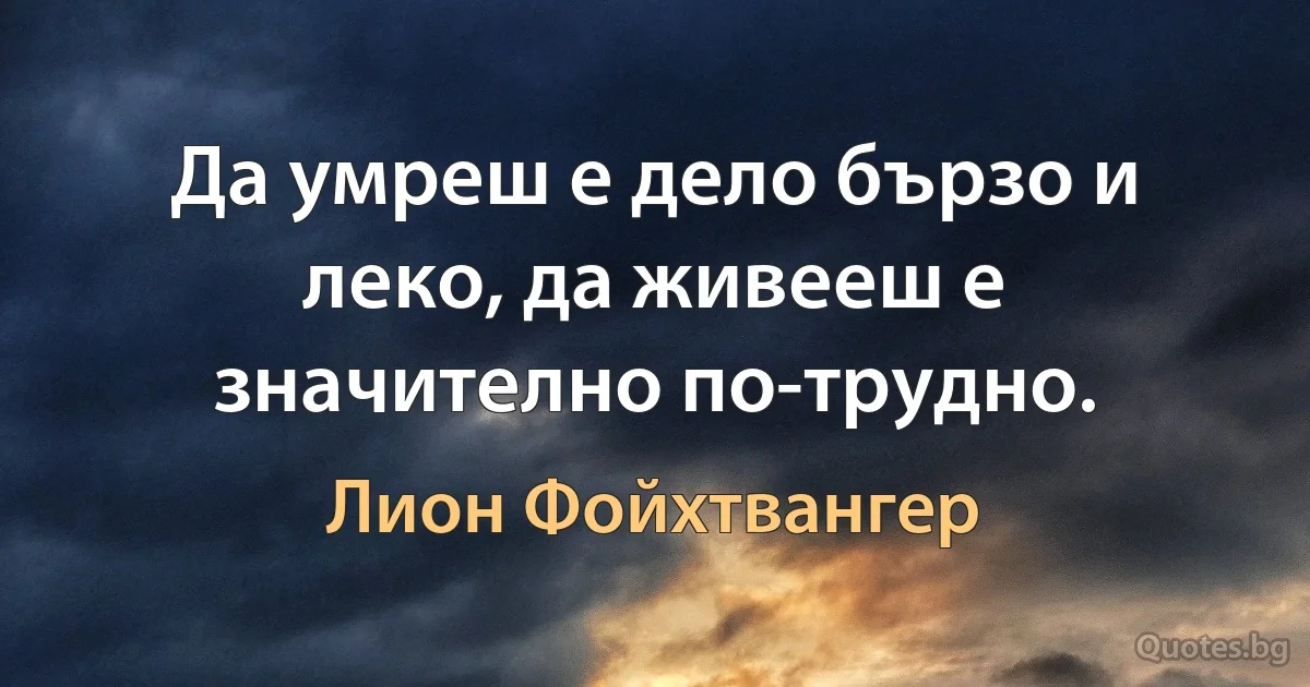 Да умреш е дело бързо и леко, да живееш е значително по-трудно. (Лион Фойхтвангер)