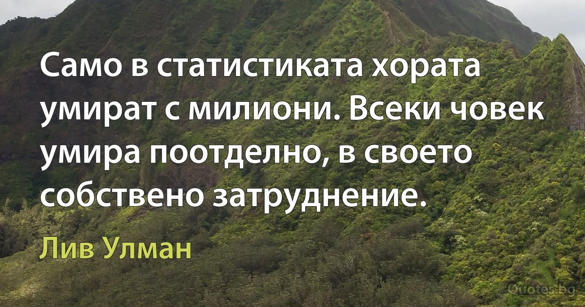 Само в статистиката хората умират с милиони. Всеки човек умира поотделно, в своето собствено затруднение. (Лив Улман)