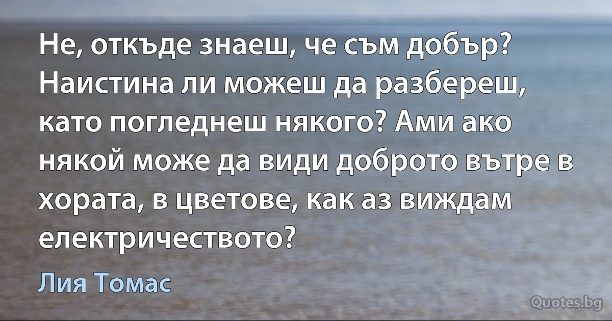 Не, откъде знаеш, че съм добър? Наистина ли можеш да разбереш, като погледнеш някого? Ами ако някой може да види доброто вътре в хората, в цветове, как аз виждам електричеството? (Лия Томас)