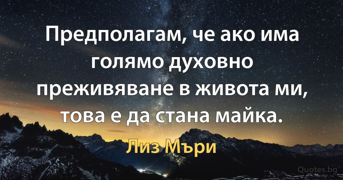 Предполагам, че ако има голямо духовно преживяване в живота ми, това е да стана майка. (Лиз Мъри)