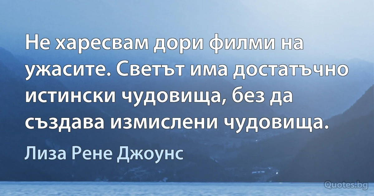 Не харесвам дори филми на ужасите. Светът има достатъчно истински чудовища, без да създава измислени чудовища. (Лиза Рене Джоунс)