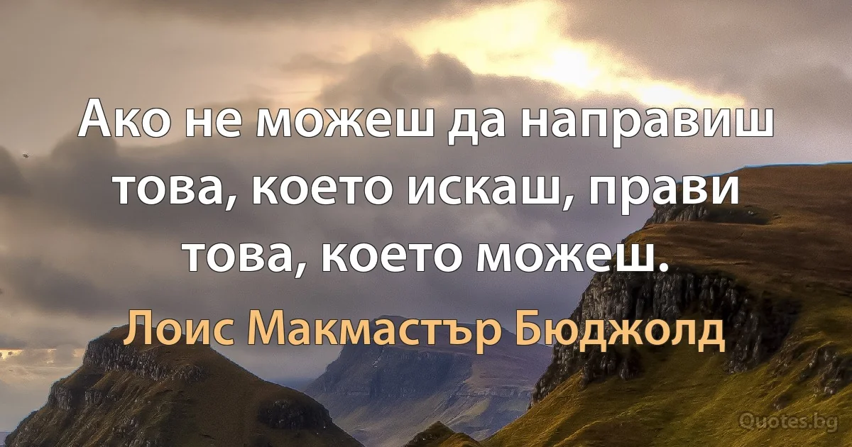 Ако не можеш да направиш това, което искаш, прави това, което можеш. (Лоис Макмастър Бюджолд)