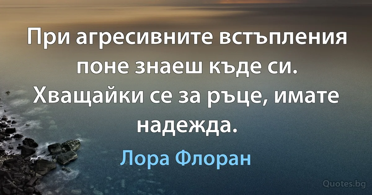 При агресивните встъпления поне знаеш къде си. Хващайки се за ръце, имате надежда. (Лора Флоран)