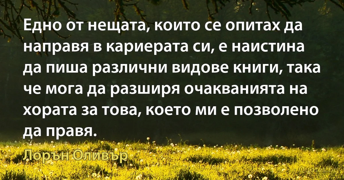 Едно от нещата, които се опитах да направя в кариерата си, е наистина да пиша различни видове книги, така че мога да разширя очакванията на хората за това, което ми е позволено да правя. (Лорън Оливър)