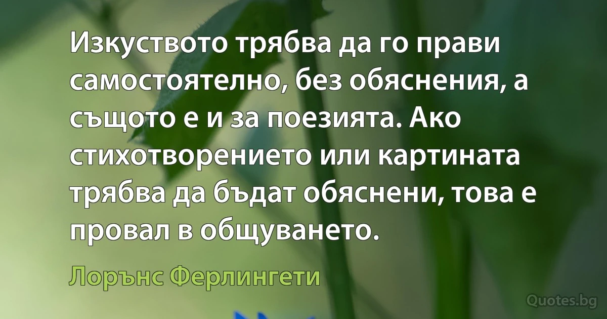 Изкуството трябва да го прави самостоятелно, без обяснения, а същото е и за поезията. Ако стихотворението или картината трябва да бъдат обяснени, това е провал в общуването. (Лорънс Ферлингети)