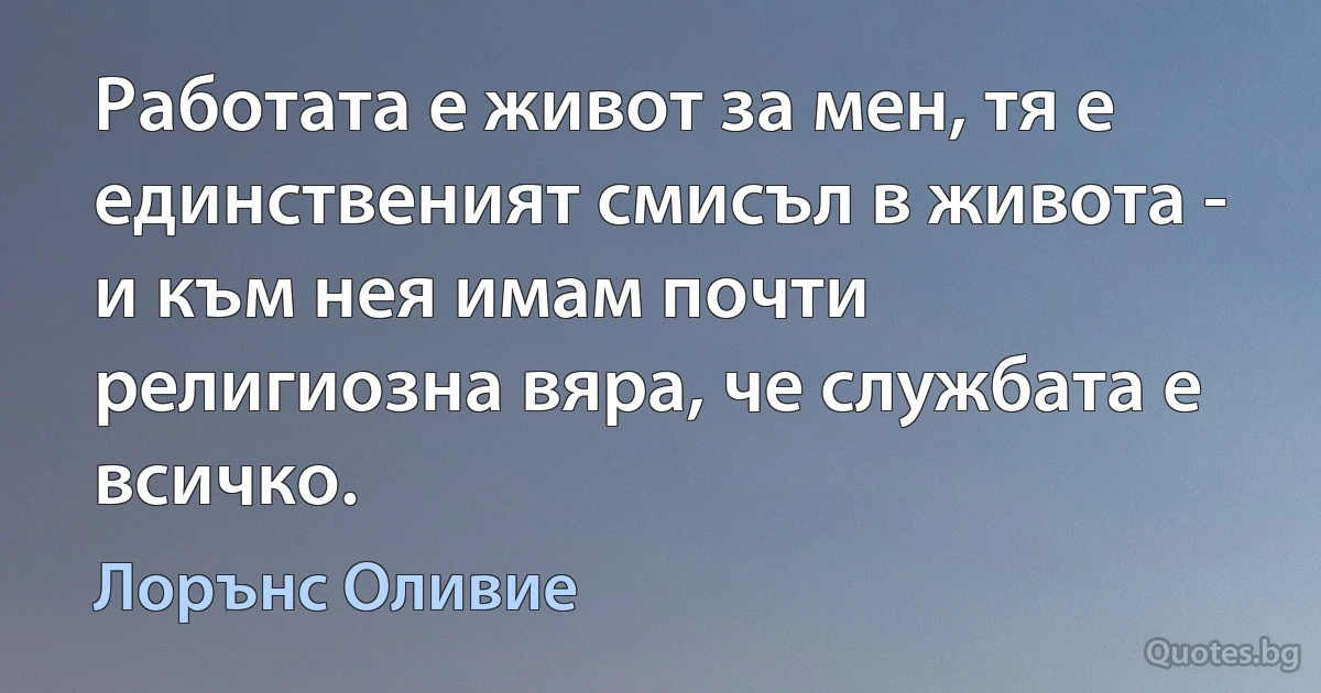 Работата е живот за мен, тя е единственият смисъл в живота - и към нея имам почти религиозна вяра, че службата е всичко. (Лорънс Оливие)