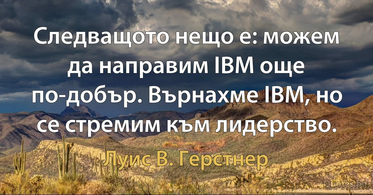 Следващото нещо е: можем да направим IBM още по-добър. Върнахме IBM, но се стремим към лидерство. (Луис В. Герстнер)