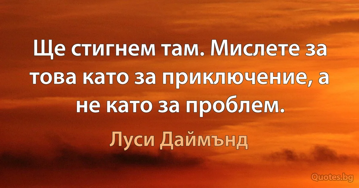 Ще стигнем там. Мислете за това като за приключение, а не като за проблем. (Луси Даймънд)