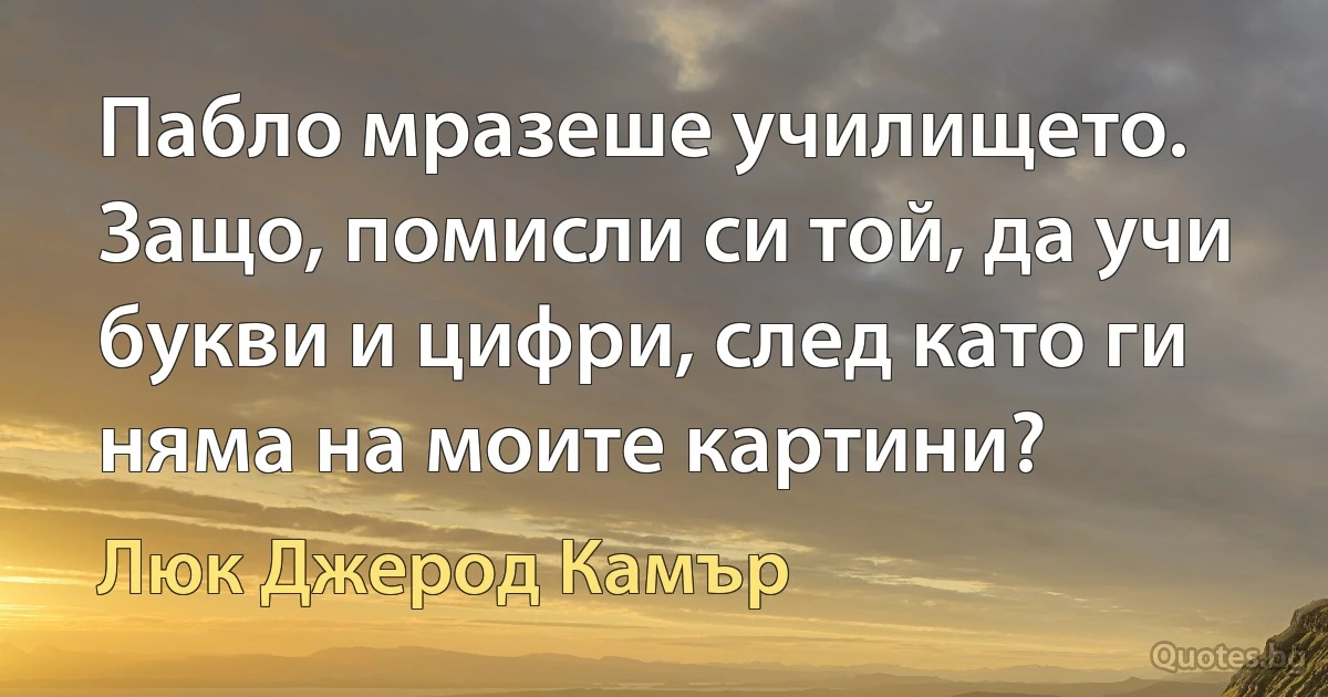 Пабло мразеше училището. Защо, помисли си той, да учи букви и цифри, след като ги няма на моите картини? (Люк Джерод Камър)