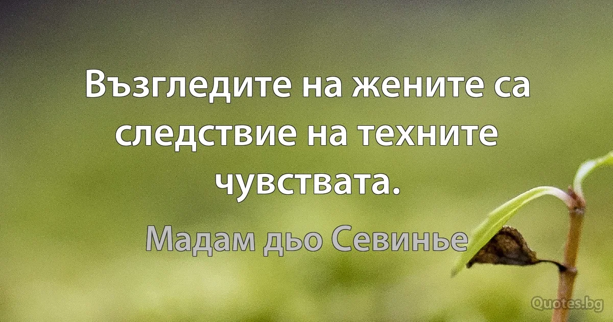 Възгледите на жените са следствие на техните чувствата. (Мадам дьо Севинье)