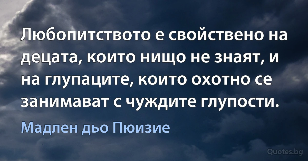 Любопитството е свойствено на децата, които нищо не знаят, и на глупаците, които охотно се занимават с чуждите глупости. (Мадлен дьо Пюизие)