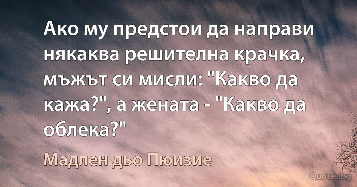 Ако му предстои да направи някаква решителна крачка, мъжът си мисли: "Какво да кажа?", а жената - "Какво да облека?" (Мадлен дьо Пюизие)