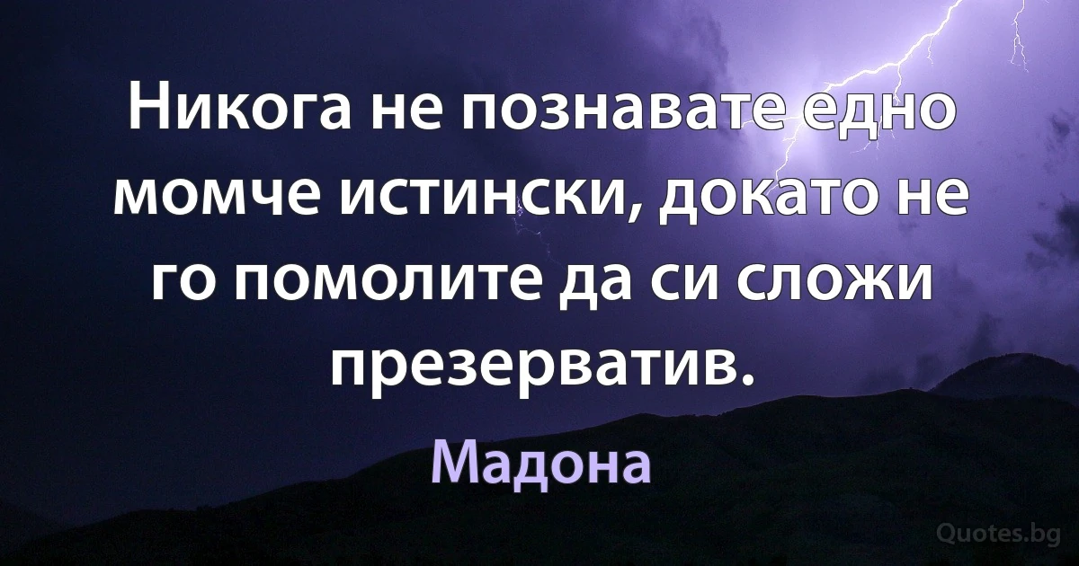 Никога не познавате едно момче истински, докато не го помолите да си сложи презерватив. (Мадона)