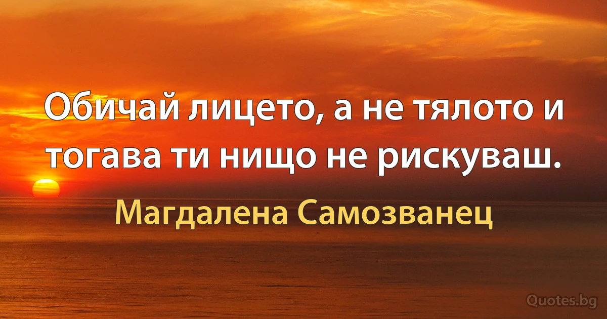 Обичай лицето, а не тялото и тогава ти нищо не рискуваш. (Магдалена Самозванец)