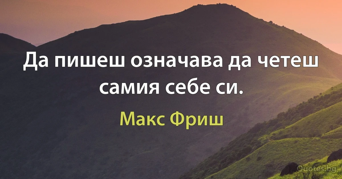 Да пишеш означава да четеш самия себе си. (Макс Фриш)