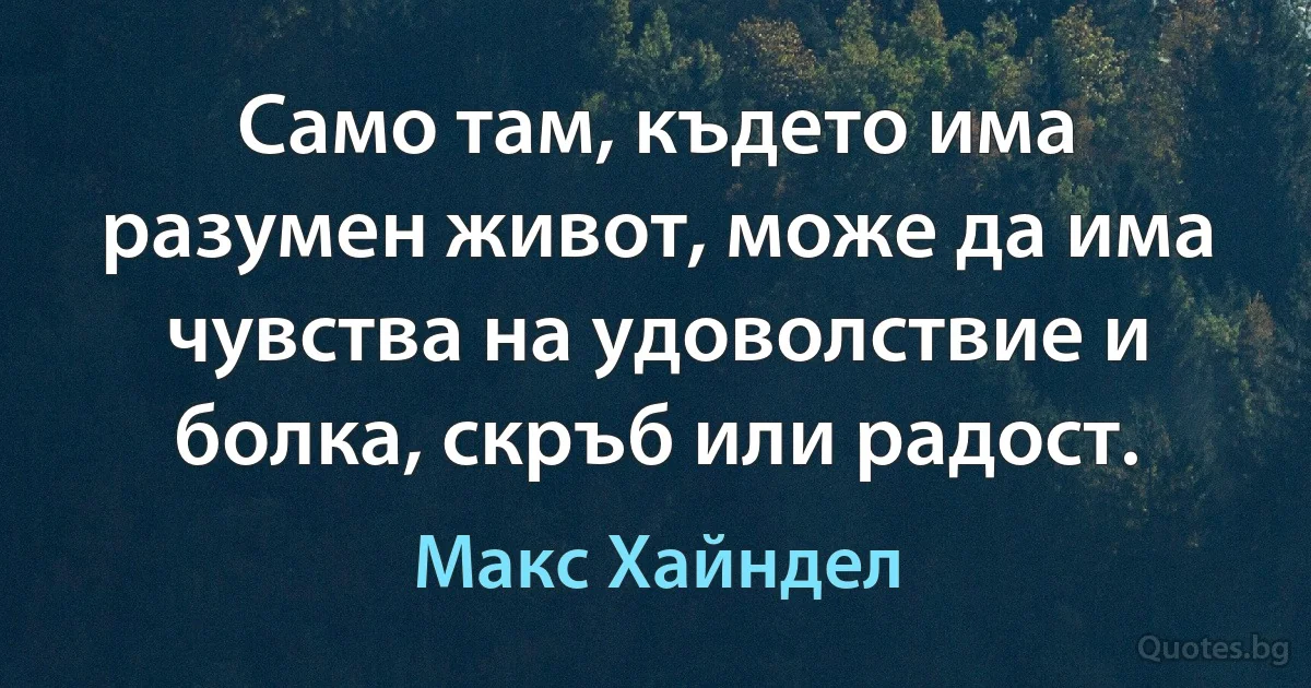 Само там, където има разумен живот, може да има чувства на удоволствие и болка, скръб или радост. (Макс Хайндел)