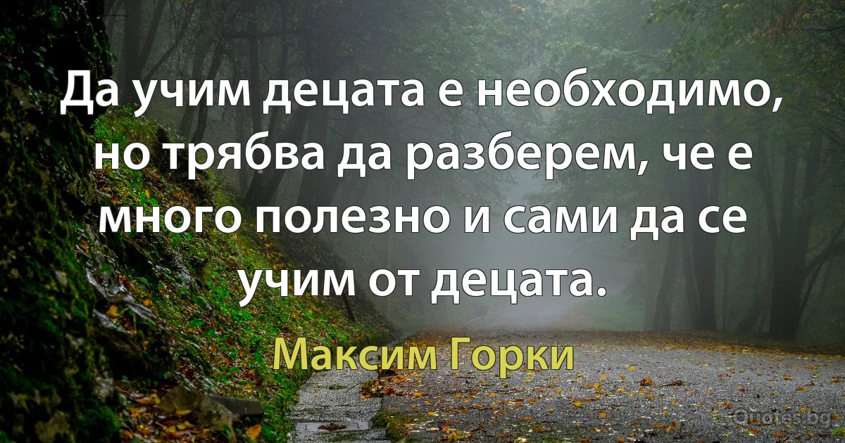 Да учим децата е необходимо, но трябва да разберем, че е много полезно и сами да се учим от децата. (Максим Горки)