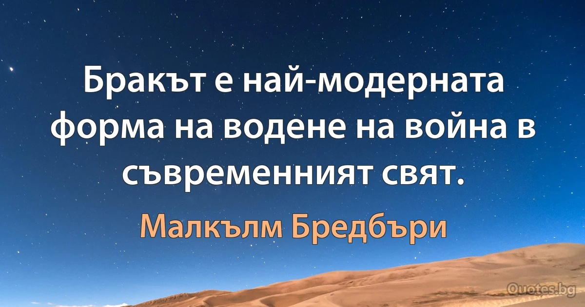 Бракът е най-модерната форма на водене на война в съвременният свят. (Малкълм Бредбъри)