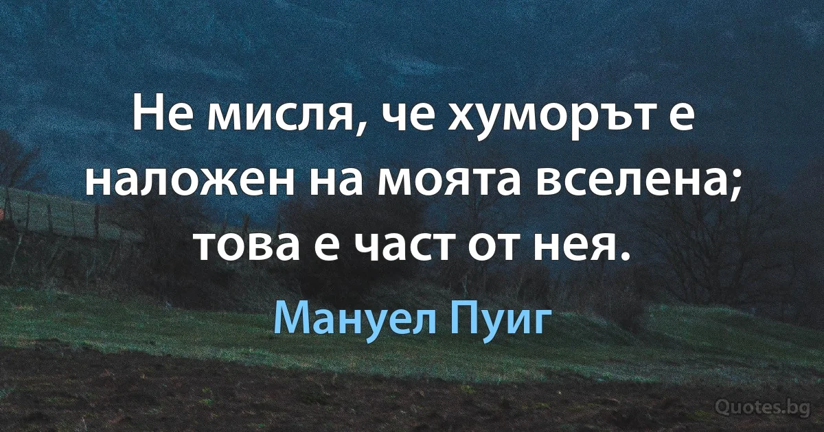 Не мисля, че хуморът е наложен на моята вселена; това е част от нея. (Мануел Пуиг)