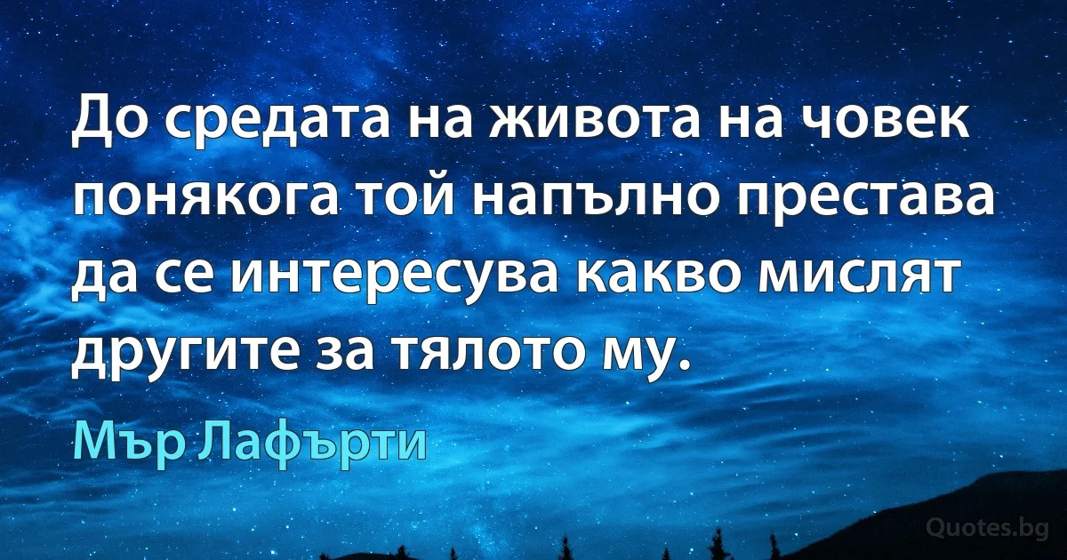 До средата на живота на човек понякога той напълно престава да се интересува какво мислят другите за тялото му. (Мър Лафърти)