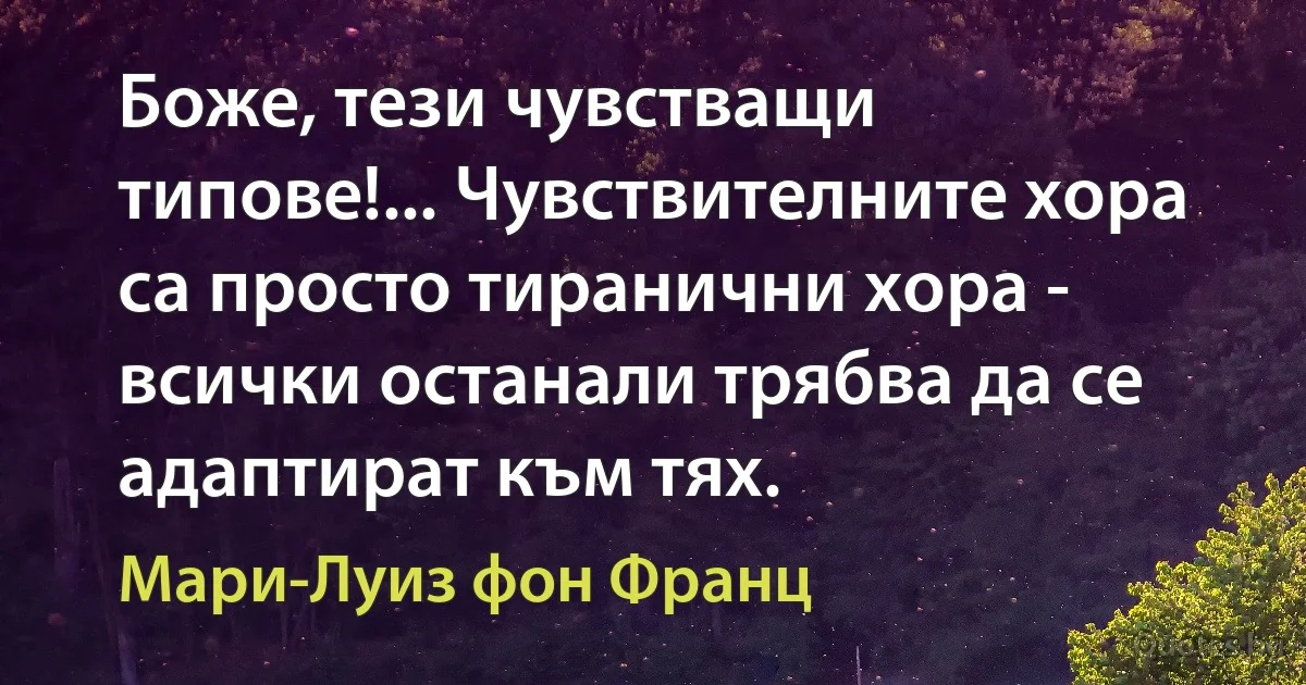 Боже, тези чувстващи типове!... Чувствителните хора са просто тиранични хора - всички останали трябва да се адаптират към тях. (Мари-Луиз фон Франц)