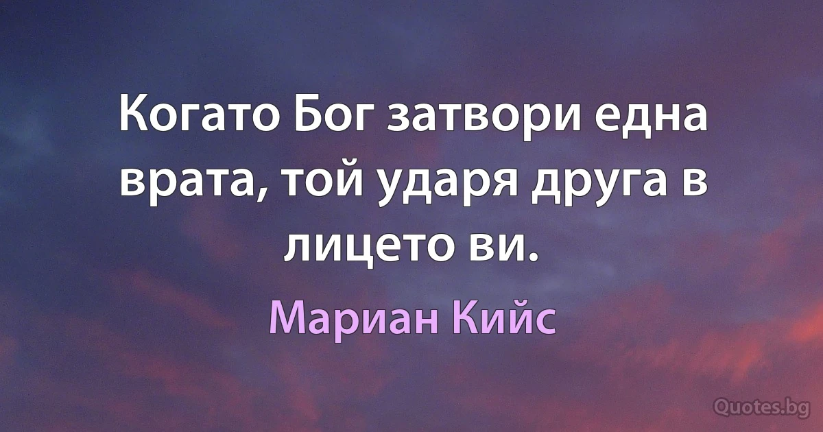 Когато Бог затвори една врата, той ударя друга в лицето ви. (Мариан Кийс)