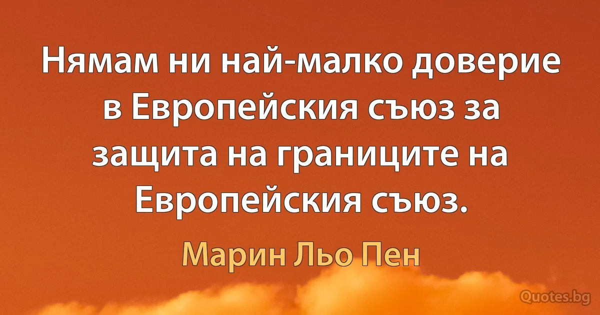 Нямам ни най-малко доверие в Европейския съюз за защита на границите на Европейския съюз. (Марин Льо Пен)