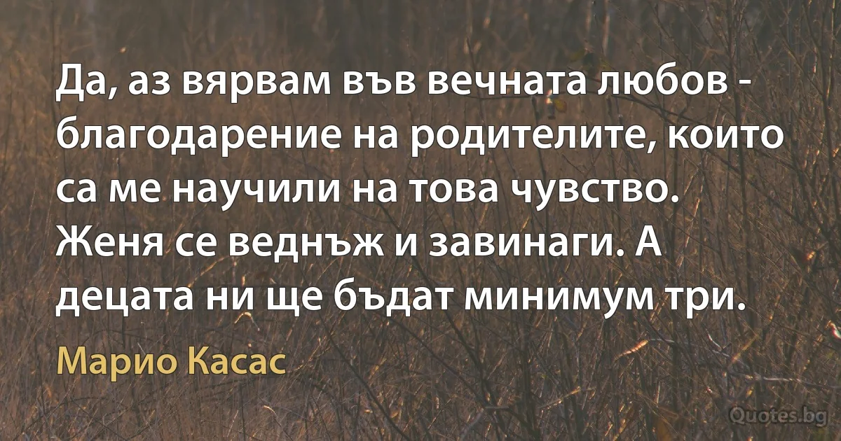 Да, аз вярвам във вечната любов - благодарение на родителите, които са ме научили на това чувство. Женя се веднъж и завинаги. А децата ни ще бъдат минимум три. (Марио Касас)