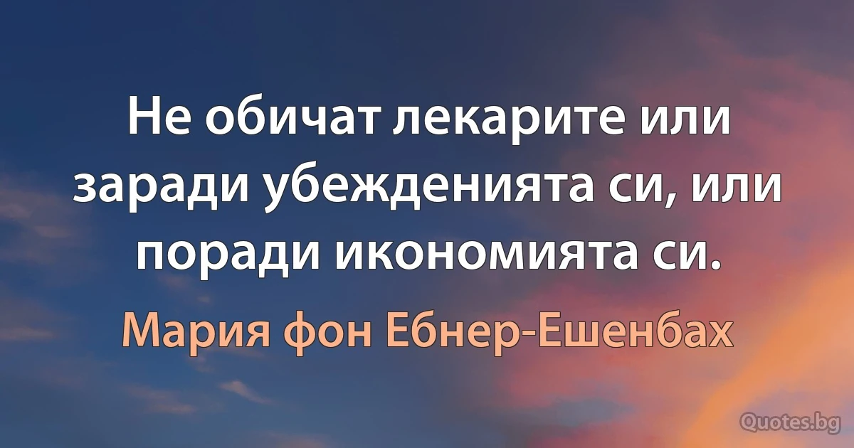 Не обичат лекарите или заради убежденията си, или поради икономията си. (Мария фон Ебнер-Ешенбах)