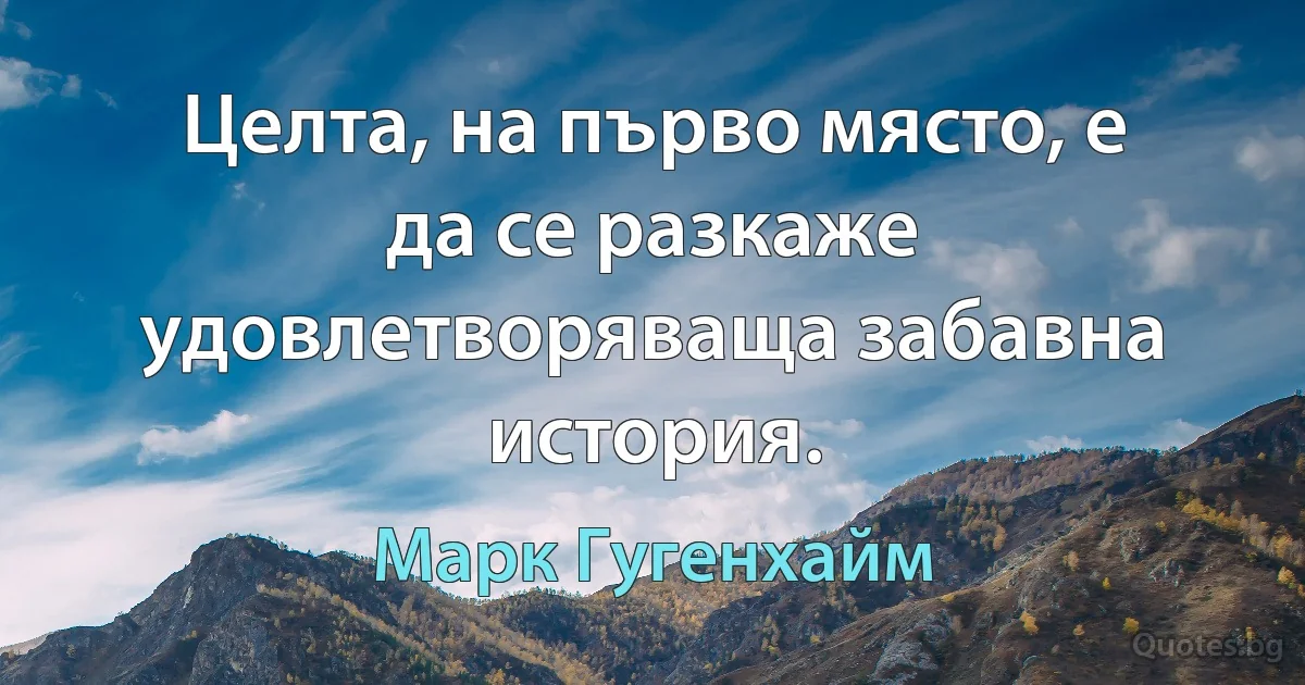 Целта, на първо място, е да се разкаже удовлетворяваща забавна история. (Марк Гугенхайм)