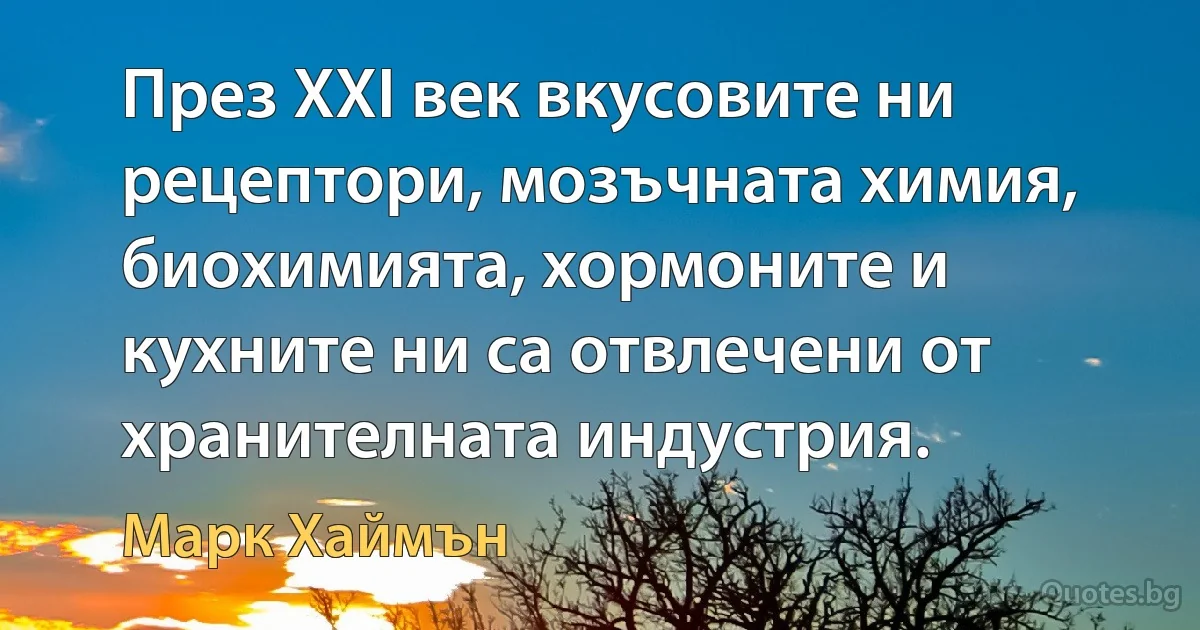 През XXI век вкусовите ни рецептори, мозъчната химия, биохимията, хормоните и кухните ни са отвлечени от хранителната индустрия. (Марк Хаймън)