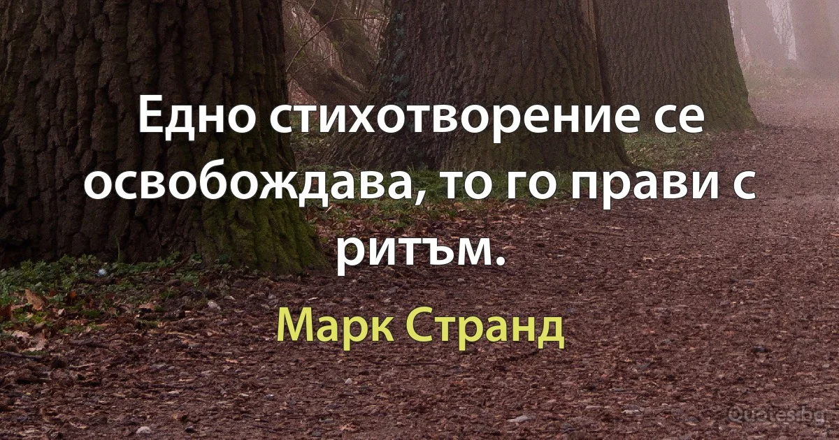 Едно стихотворение се освобождава, то го прави с ритъм. (Марк Странд)